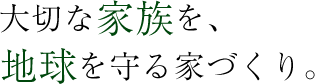 家族を、地球を守る家づくり。