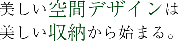美しい空間デザインは美しい収納から。