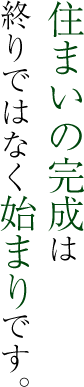 住まいの完成は終わりではなく始まりです。