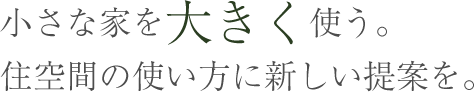小さな家を大きく使う。住空間の使い方に新しい提案を。