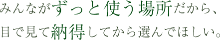 ずっと使う場所だから、納得して選んでほしい。